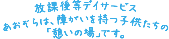 放課後等デイサービスあおぞらは、障害を持つ子供たちの「憩いの場」です。